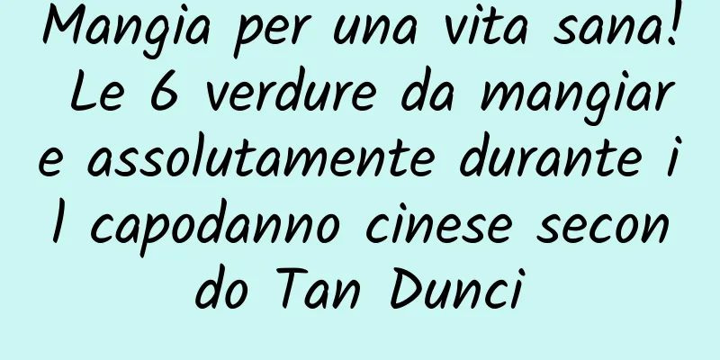 Mangia per una vita sana! Le 6 verdure da mangiare assolutamente durante il capodanno cinese secondo Tan Dunci