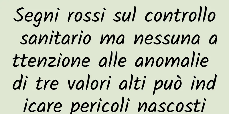 Segni rossi sul controllo sanitario ma nessuna attenzione alle anomalie di tre valori alti può indicare pericoli nascosti