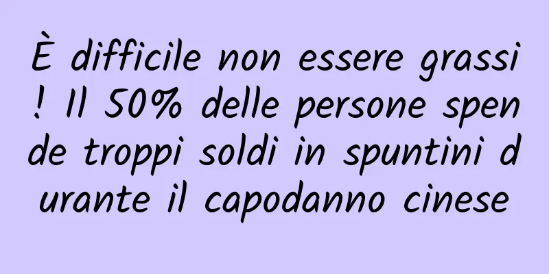 È difficile non essere grassi! Il 50% delle persone spende troppi soldi in spuntini durante il capodanno cinese