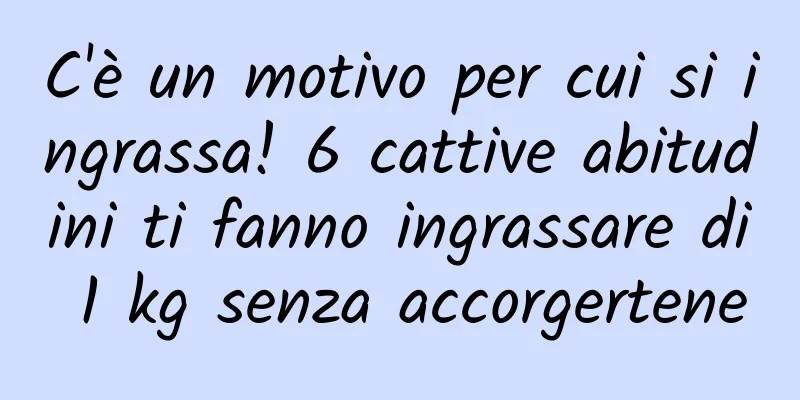 C'è un motivo per cui si ingrassa! 6 cattive abitudini ti fanno ingrassare di 1 kg senza accorgertene