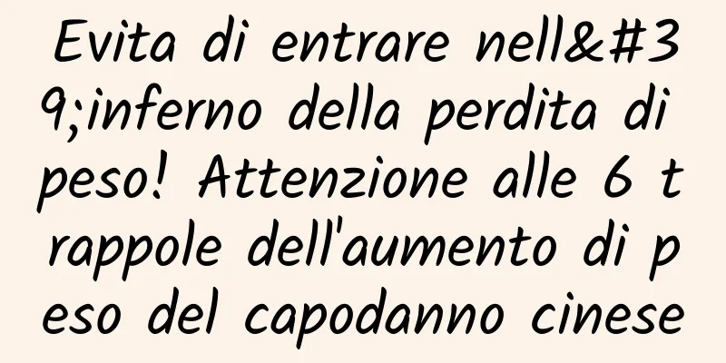 Evita di entrare nell'inferno della perdita di peso! Attenzione alle 6 trappole dell'aumento di peso del capodanno cinese