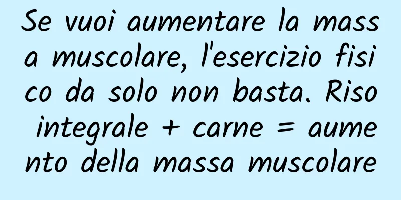 Se vuoi aumentare la massa muscolare, l'esercizio fisico da solo non basta. Riso integrale + carne = aumento della massa muscolare