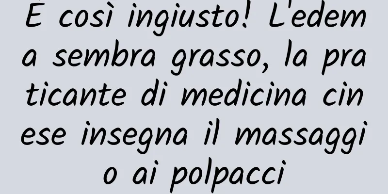 È così ingiusto! L'edema sembra grasso, la praticante di medicina cinese insegna il massaggio ai polpacci