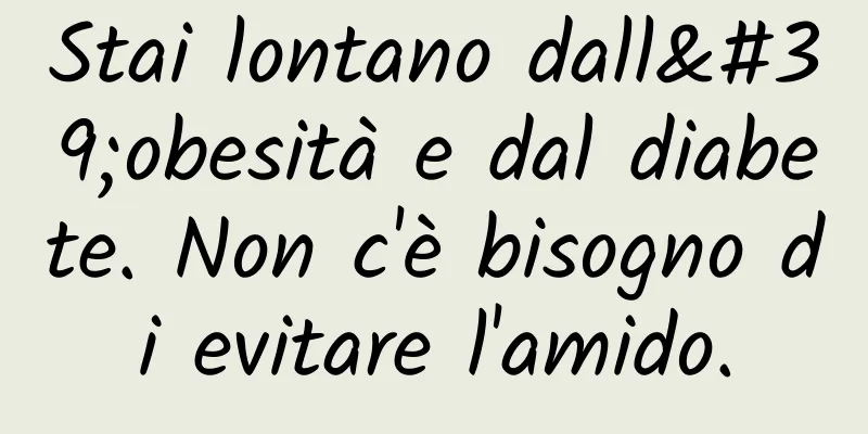 Stai lontano dall'obesità e dal diabete. Non c'è bisogno di evitare l'amido.