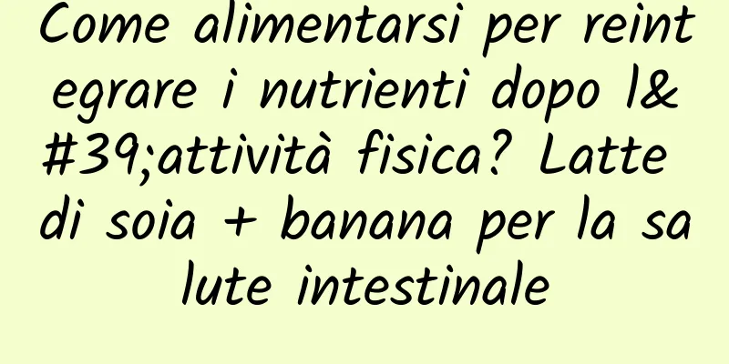 Come alimentarsi per reintegrare i nutrienti dopo l'attività fisica? Latte di soia + banana per la salute intestinale
