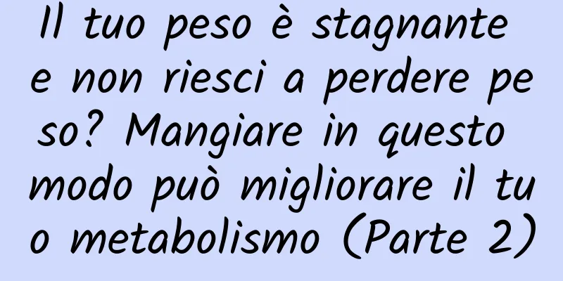 Il tuo peso è stagnante e non riesci a perdere peso? Mangiare in questo modo può migliorare il tuo metabolismo (Parte 2)