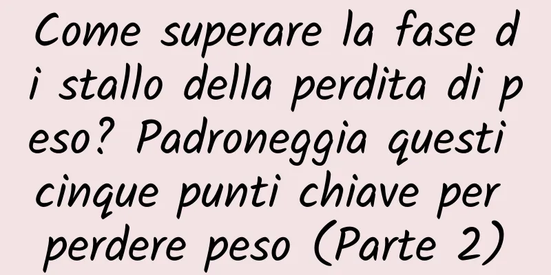 Come superare la fase di stallo della perdita di peso? Padroneggia questi cinque punti chiave per perdere peso (Parte 2)