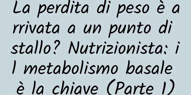 La perdita di peso è arrivata a un punto di stallo? Nutrizionista: il metabolismo basale è la chiave (Parte 1)