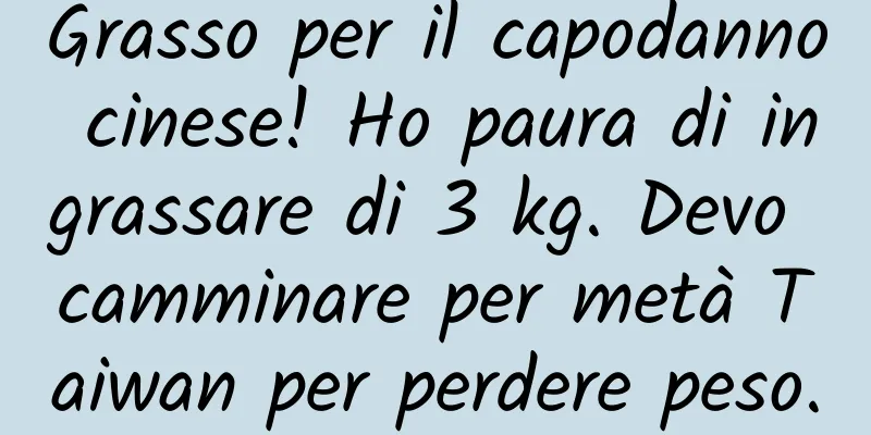 Grasso per il capodanno cinese! Ho paura di ingrassare di 3 kg. Devo camminare per metà Taiwan per perdere peso.