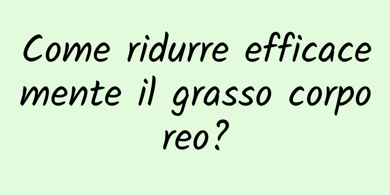 Come ridurre efficacemente il grasso corporeo?