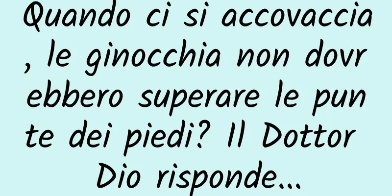 Quando ci si accovaccia, le ginocchia non dovrebbero superare le punte dei piedi? Il Dottor Dio risponde...