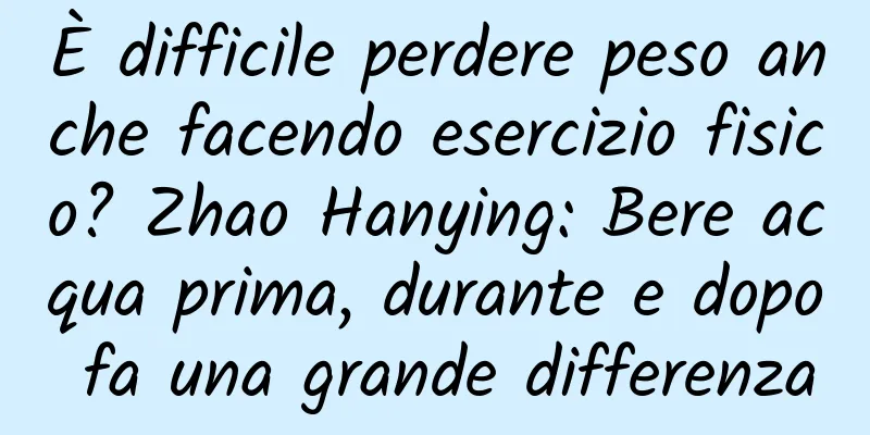 È difficile perdere peso anche facendo esercizio fisico? Zhao Hanying: Bere acqua prima, durante e dopo fa una grande differenza