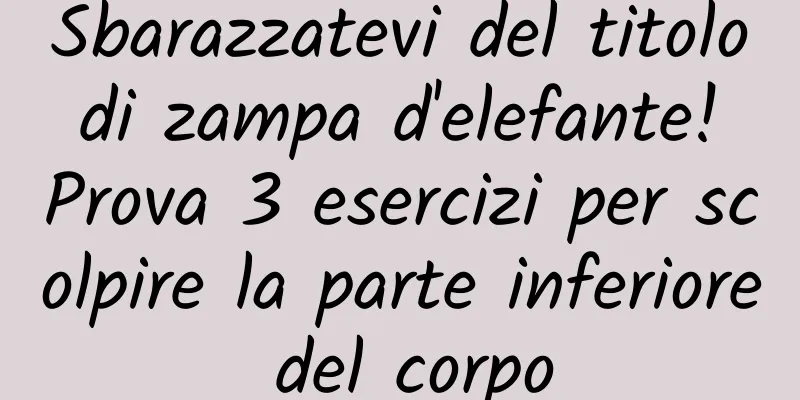 Sbarazzatevi del titolo di zampa d'elefante! Prova 3 esercizi per scolpire la parte inferiore del corpo
