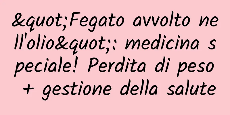 "Fegato avvolto nell'olio": medicina speciale! Perdita di peso + gestione della salute