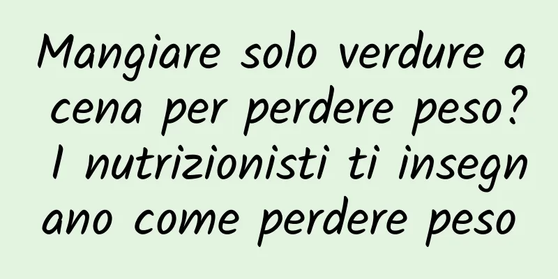 Mangiare solo verdure a cena per perdere peso? I nutrizionisti ti insegnano come perdere peso