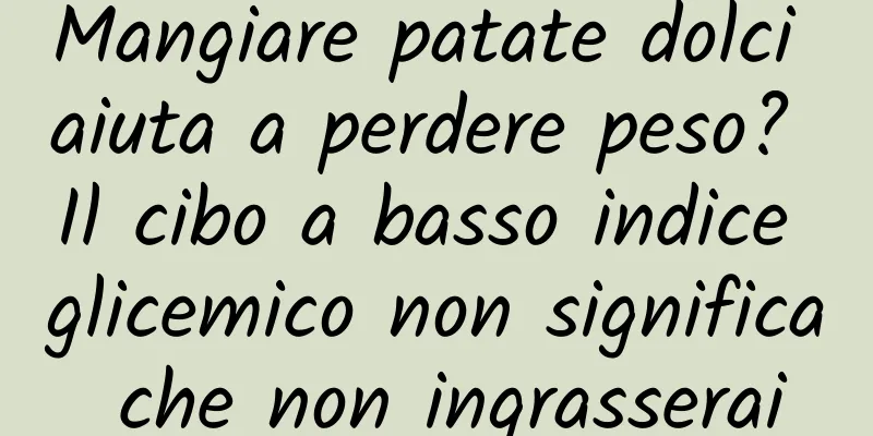 Mangiare patate dolci aiuta a perdere peso? Il cibo a basso indice glicemico non significa che non ingrasserai