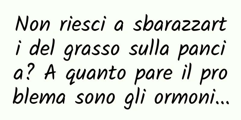 Non riesci a sbarazzarti del grasso sulla pancia? A quanto pare il problema sono gli ormoni...