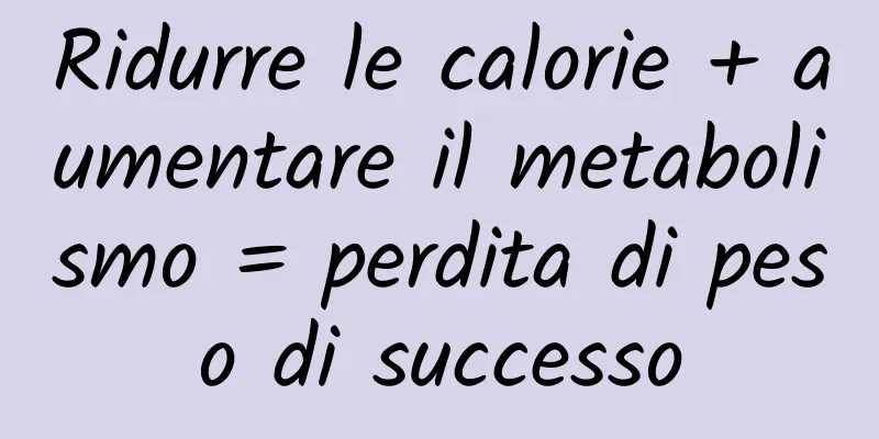Ridurre le calorie + aumentare il metabolismo = perdita di peso di successo