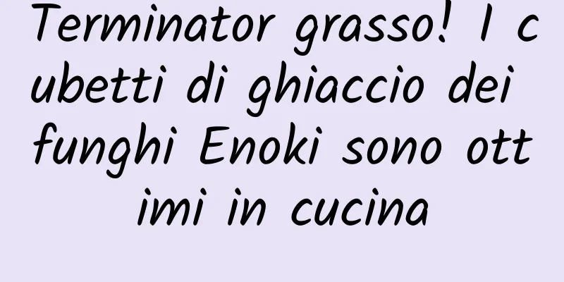 Terminator grasso! I cubetti di ghiaccio dei funghi Enoki sono ottimi in cucina