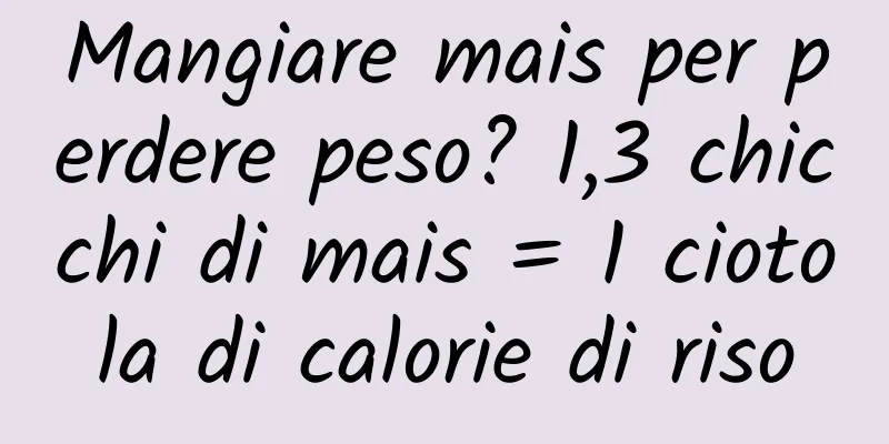 Mangiare mais per perdere peso? 1,3 chicchi di mais = 1 ciotola di calorie di riso