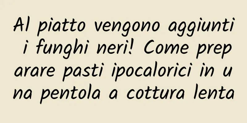 Al piatto vengono aggiunti i funghi neri! Come preparare pasti ipocalorici in una pentola a cottura lenta