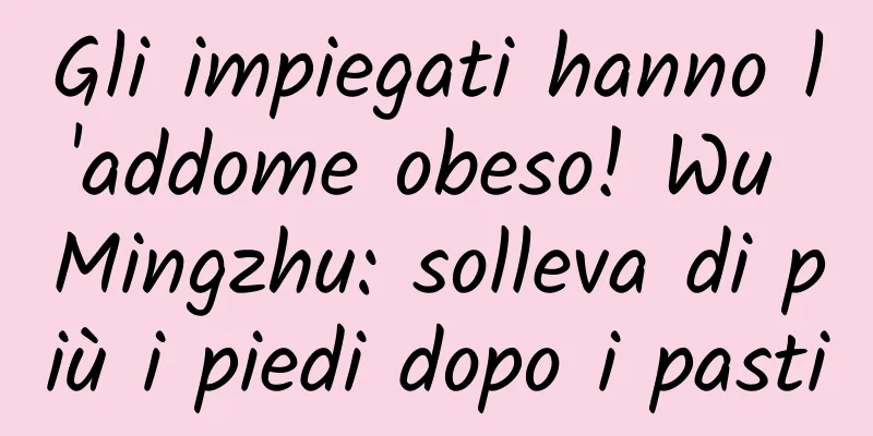 Gli impiegati hanno l'addome obeso! Wu Mingzhu: solleva di più i piedi dopo i pasti