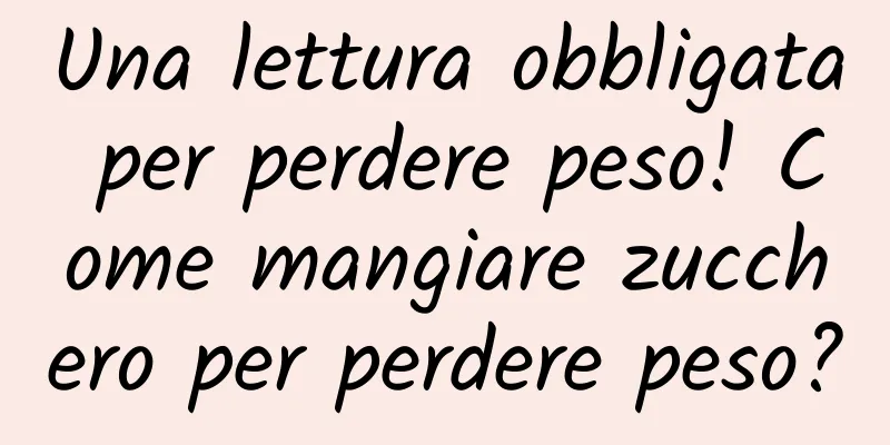Una lettura obbligata per perdere peso! Come mangiare zucchero per perdere peso?