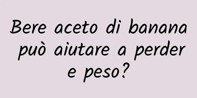 Bere aceto di banana può aiutare a perdere peso?