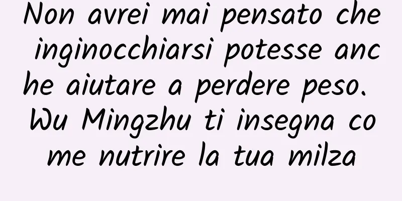 Non avrei mai pensato che inginocchiarsi potesse anche aiutare a perdere peso. Wu Mingzhu ti insegna come nutrire la tua milza