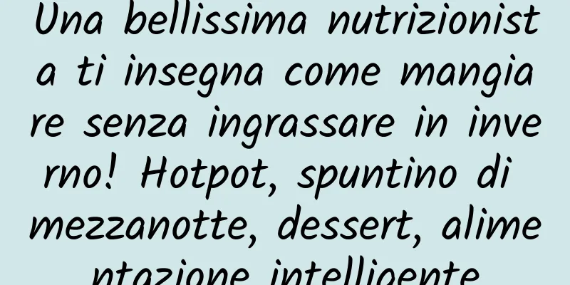 Una bellissima nutrizionista ti insegna come mangiare senza ingrassare in inverno! Hotpot, spuntino di mezzanotte, dessert, alimentazione intelligente