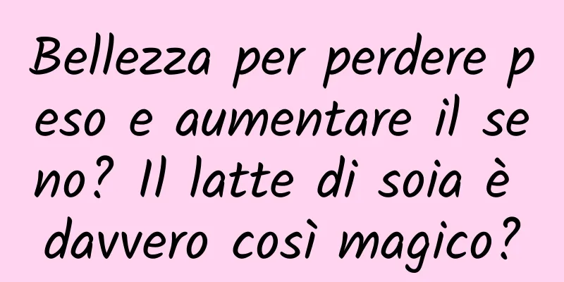 Bellezza per perdere peso e aumentare il seno? Il latte di soia è davvero così magico?