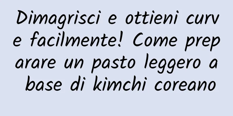 Dimagrisci e ottieni curve facilmente! Come preparare un pasto leggero a base di kimchi coreano