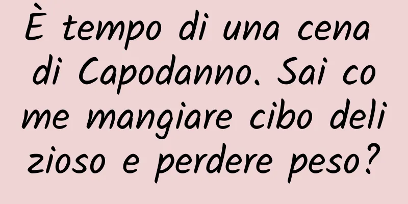 È tempo di una cena di Capodanno. Sai come mangiare cibo delizioso e perdere peso?