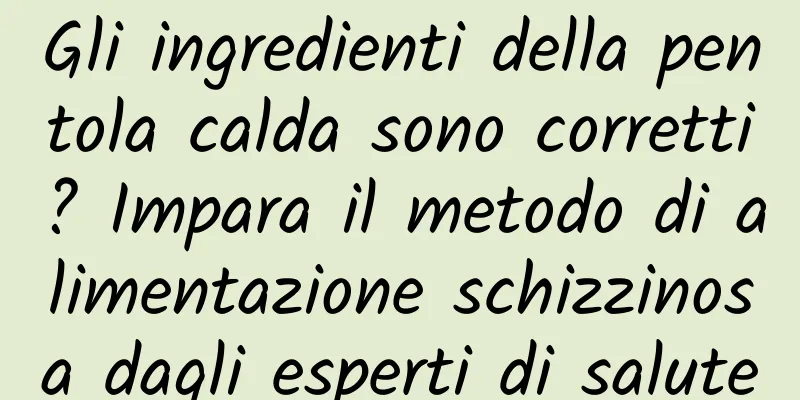 Gli ingredienti della pentola calda sono corretti? Impara il metodo di alimentazione schizzinosa dagli esperti di salute