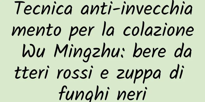 Tecnica anti-invecchiamento per la colazione Wu Mingzhu: bere datteri rossi e zuppa di funghi neri