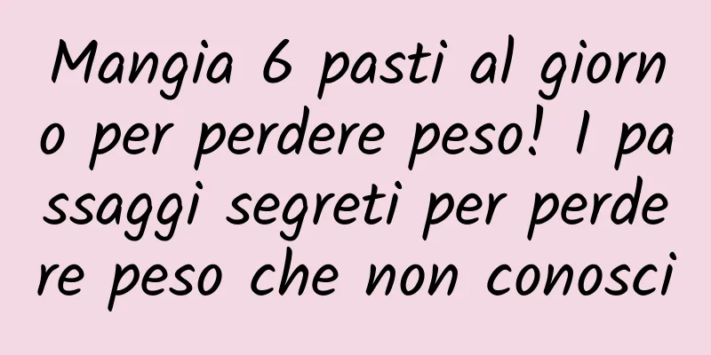 Mangia 6 pasti al giorno per perdere peso! I passaggi segreti per perdere peso che non conosci
