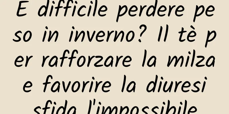 È difficile perdere peso in inverno? Il tè per rafforzare la milza e favorire la diuresi sfida l'impossibile