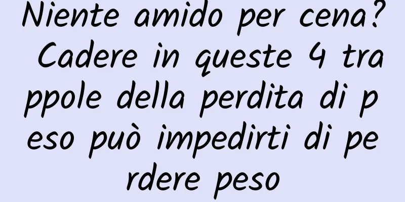 Niente amido per cena? Cadere in queste 4 trappole della perdita di peso può impedirti di perdere peso