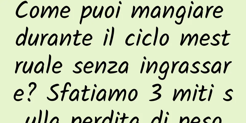 Come puoi mangiare durante il ciclo mestruale senza ingrassare? Sfatiamo 3 miti sulla perdita di peso
