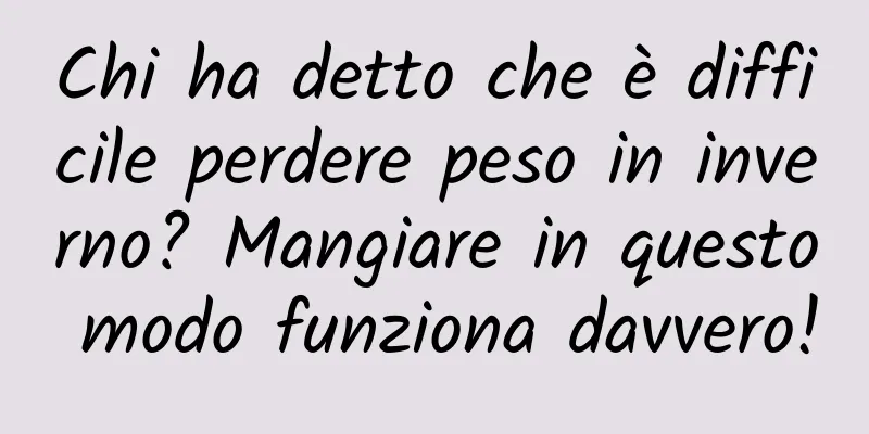 Chi ha detto che è difficile perdere peso in inverno? Mangiare in questo modo funziona davvero!