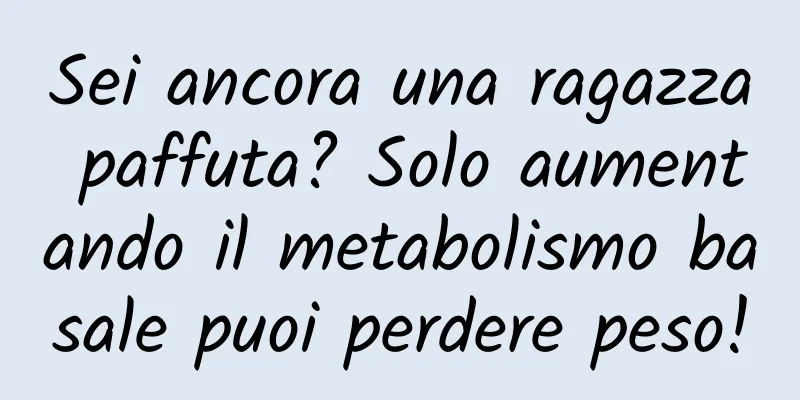 Sei ancora una ragazza paffuta? Solo aumentando il metabolismo basale puoi perdere peso!