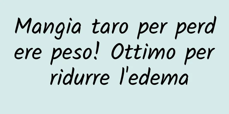 Mangia taro per perdere peso! Ottimo per ridurre l'edema