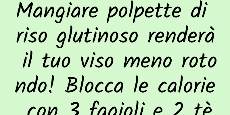 Mangiare polpette di riso glutinoso renderà il tuo viso meno rotondo! Blocca le calorie con 3 fagioli e 2 tè