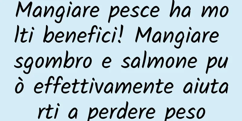 Mangiare pesce ha molti benefici! Mangiare sgombro e salmone può effettivamente aiutarti a perdere peso