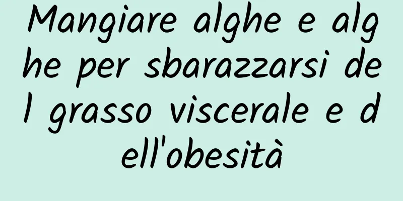Mangiare alghe e alghe per sbarazzarsi del grasso viscerale e dell'obesità