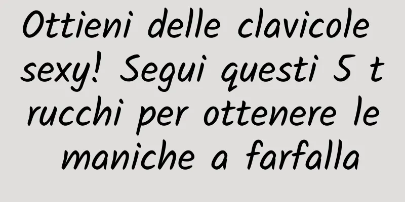 Ottieni delle clavicole sexy! Segui questi 5 trucchi per ottenere le maniche a farfalla