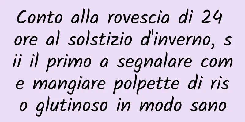 Conto alla rovescia di 24 ore al solstizio d'inverno, sii il primo a segnalare come mangiare polpette di riso glutinoso in modo sano