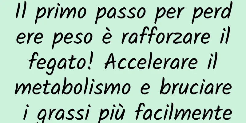 Il primo passo per perdere peso è rafforzare il fegato! Accelerare il metabolismo e bruciare i grassi più facilmente