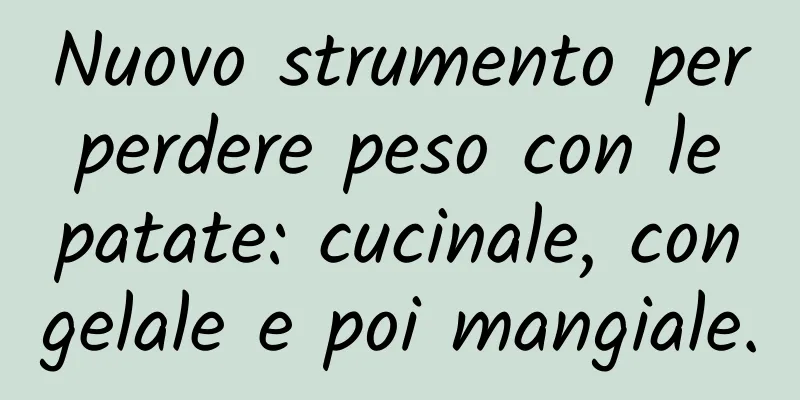Nuovo strumento per perdere peso con le patate: cucinale, congelale e poi mangiale.