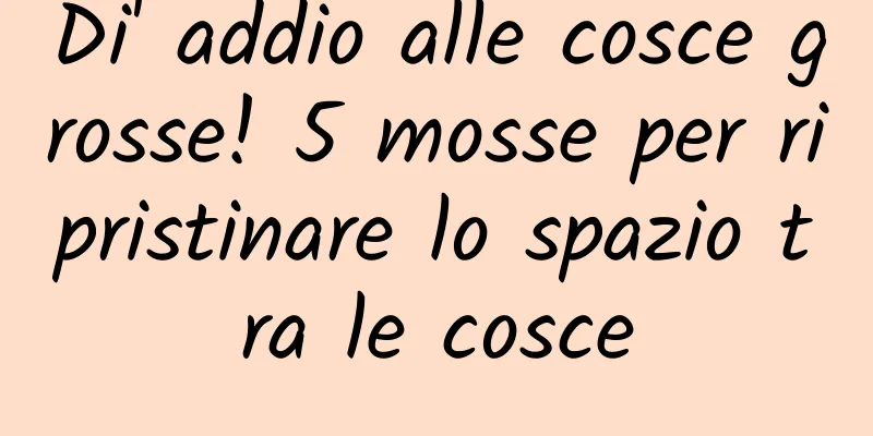 Di' addio alle cosce grosse! 5 mosse per ripristinare lo spazio tra le cosce